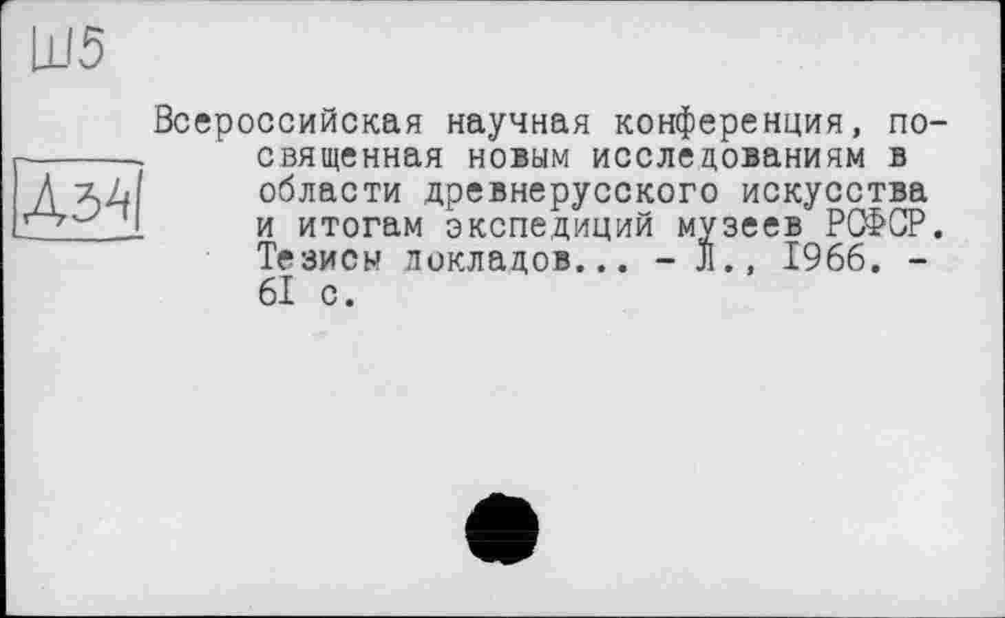 ﻿1x15
ДЗА
Всероссийская научная конференция, посвященная новым исследованиям в области древнерусского искусства и итогам экспедиций музеев РСФСР. Тезисы докладов... - JI., 1966. -61 с.